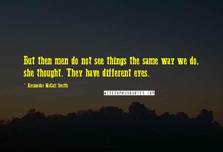 Alexander McCall Smith Quotes: But then men do not see things the same way we do, she thought. They have different eyes.