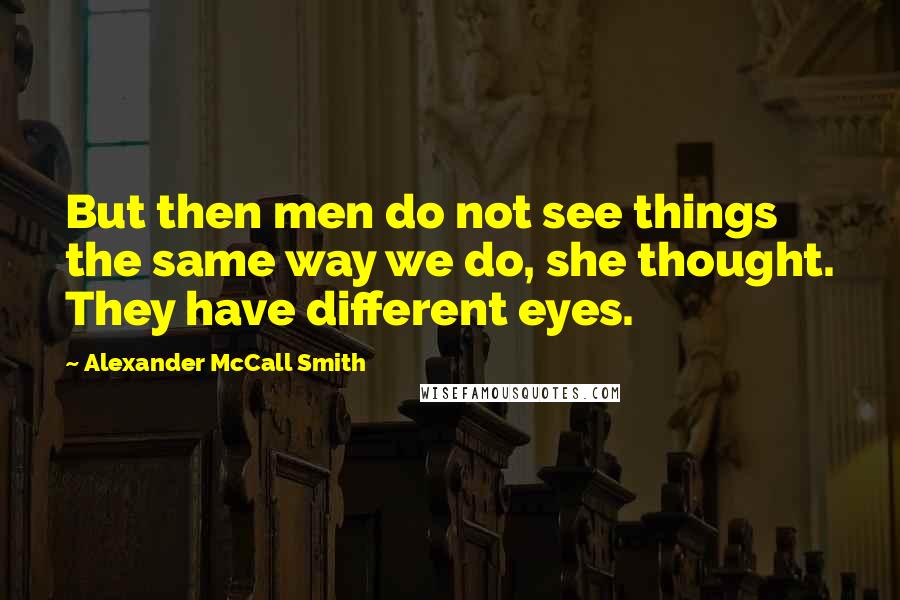 Alexander McCall Smith Quotes: But then men do not see things the same way we do, she thought. They have different eyes.