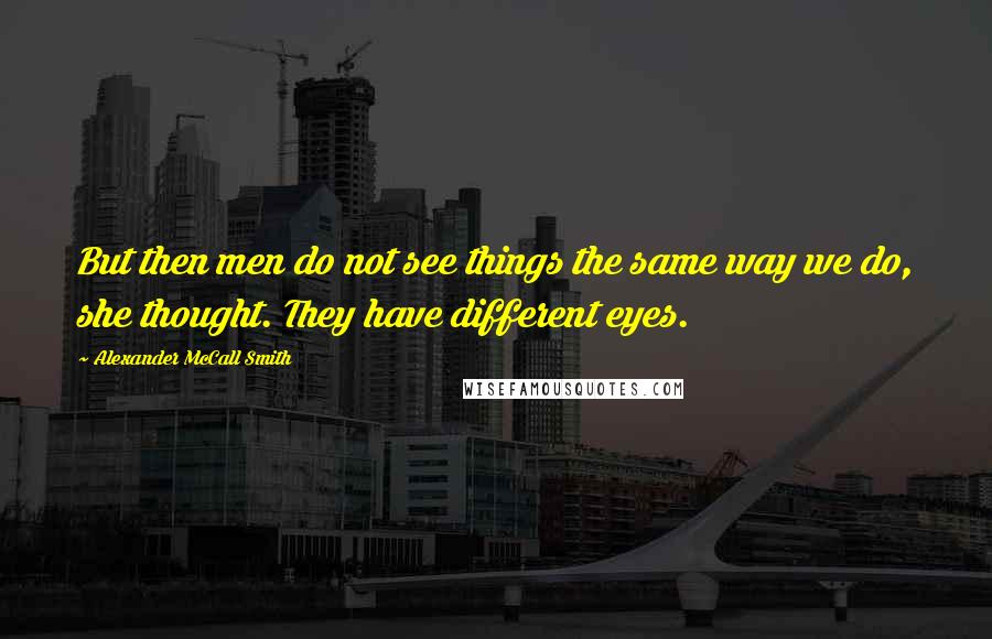 Alexander McCall Smith Quotes: But then men do not see things the same way we do, she thought. They have different eyes.