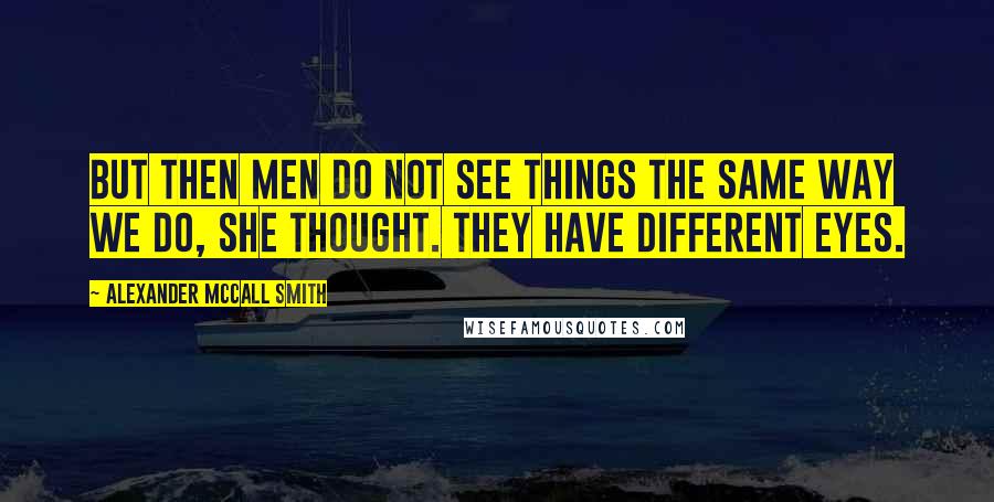 Alexander McCall Smith Quotes: But then men do not see things the same way we do, she thought. They have different eyes.