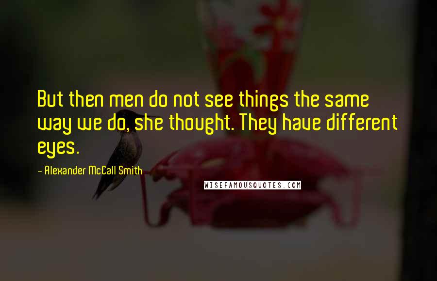 Alexander McCall Smith Quotes: But then men do not see things the same way we do, she thought. They have different eyes.