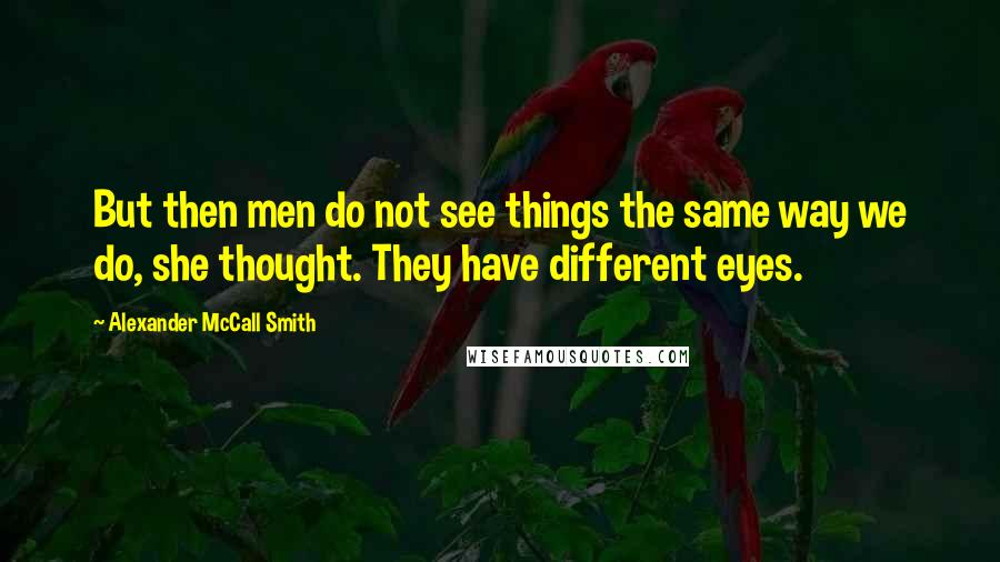 Alexander McCall Smith Quotes: But then men do not see things the same way we do, she thought. They have different eyes.