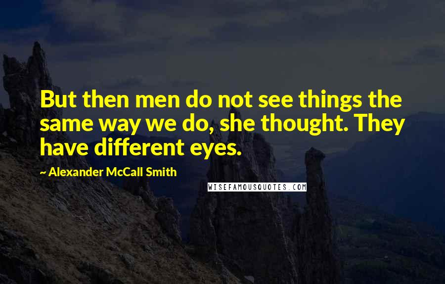 Alexander McCall Smith Quotes: But then men do not see things the same way we do, she thought. They have different eyes.