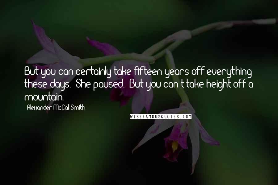Alexander McCall Smith Quotes: But you can certainly take fifteen years off everything these days." She paused. "But you can't take height off a mountain.