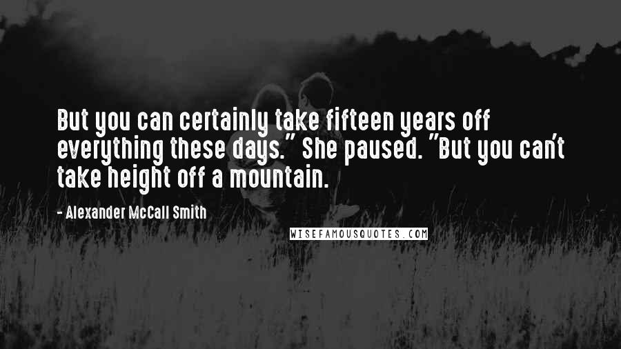 Alexander McCall Smith Quotes: But you can certainly take fifteen years off everything these days." She paused. "But you can't take height off a mountain.