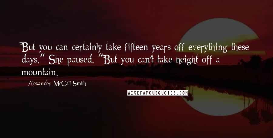 Alexander McCall Smith Quotes: But you can certainly take fifteen years off everything these days." She paused. "But you can't take height off a mountain.