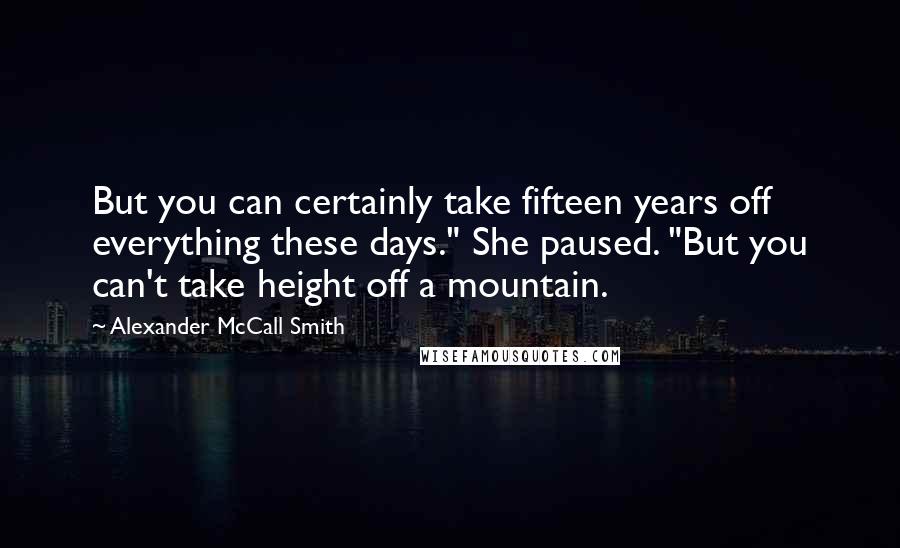 Alexander McCall Smith Quotes: But you can certainly take fifteen years off everything these days." She paused. "But you can't take height off a mountain.