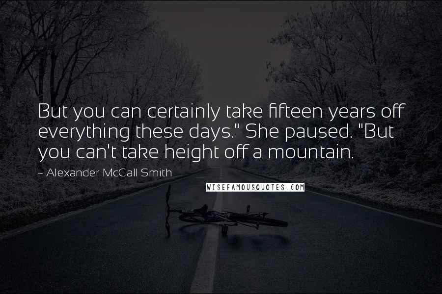 Alexander McCall Smith Quotes: But you can certainly take fifteen years off everything these days." She paused. "But you can't take height off a mountain.