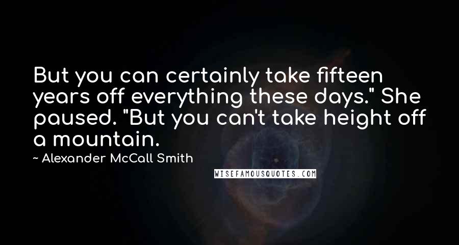 Alexander McCall Smith Quotes: But you can certainly take fifteen years off everything these days." She paused. "But you can't take height off a mountain.