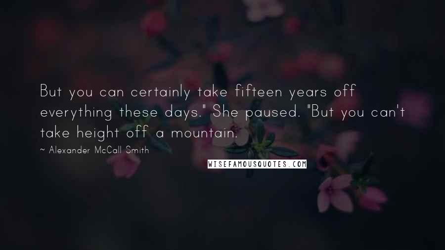 Alexander McCall Smith Quotes: But you can certainly take fifteen years off everything these days." She paused. "But you can't take height off a mountain.