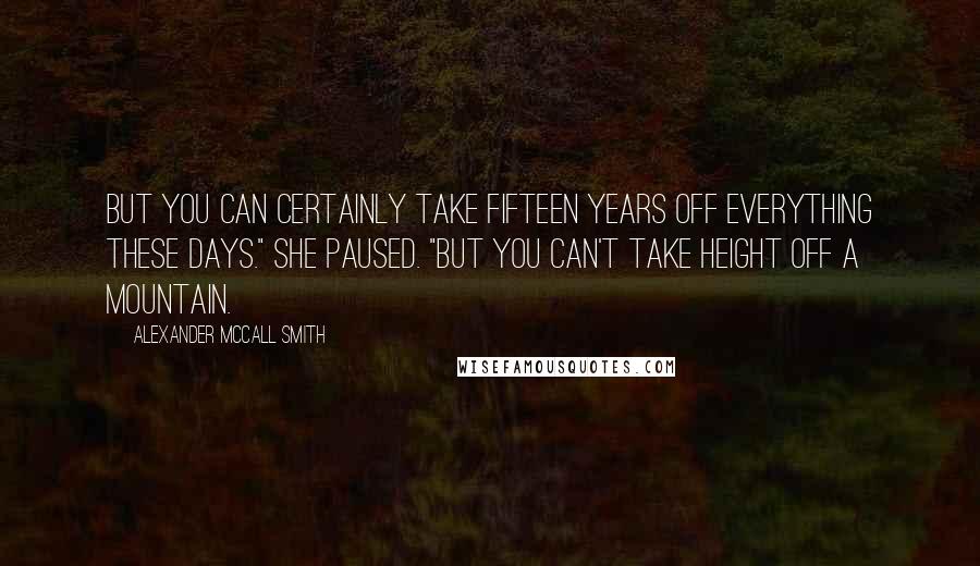 Alexander McCall Smith Quotes: But you can certainly take fifteen years off everything these days." She paused. "But you can't take height off a mountain.