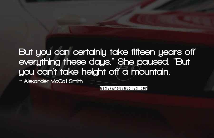 Alexander McCall Smith Quotes: But you can certainly take fifteen years off everything these days." She paused. "But you can't take height off a mountain.