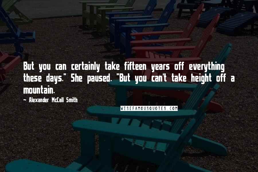 Alexander McCall Smith Quotes: But you can certainly take fifteen years off everything these days." She paused. "But you can't take height off a mountain.