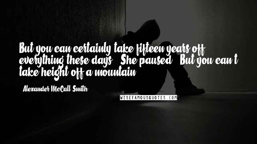 Alexander McCall Smith Quotes: But you can certainly take fifteen years off everything these days." She paused. "But you can't take height off a mountain.