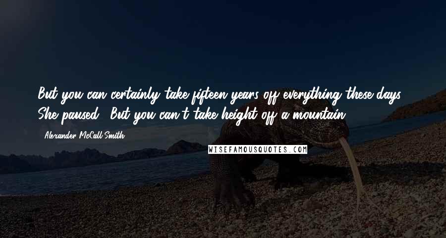 Alexander McCall Smith Quotes: But you can certainly take fifteen years off everything these days." She paused. "But you can't take height off a mountain.