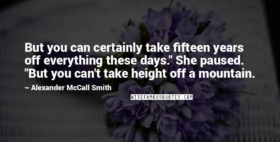 Alexander McCall Smith Quotes: But you can certainly take fifteen years off everything these days." She paused. "But you can't take height off a mountain.