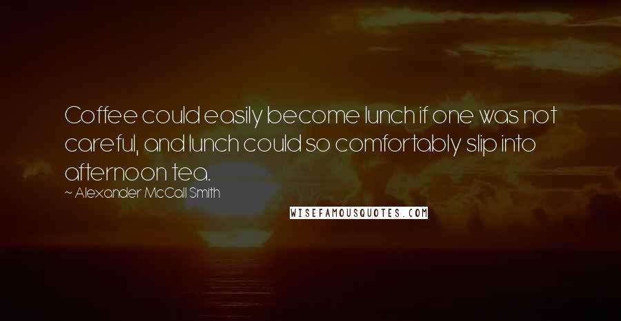 Alexander McCall Smith Quotes: Coffee could easily become lunch if one was not careful, and lunch could so comfortably slip into afternoon tea.