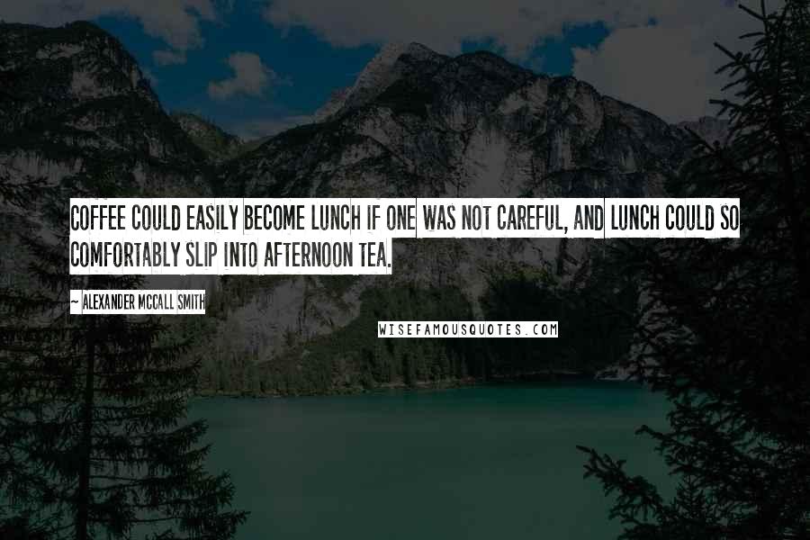 Alexander McCall Smith Quotes: Coffee could easily become lunch if one was not careful, and lunch could so comfortably slip into afternoon tea.