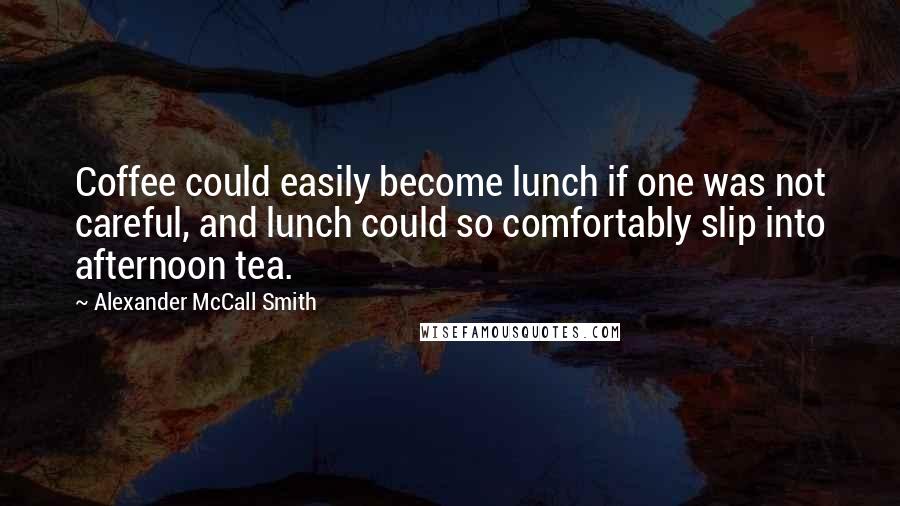 Alexander McCall Smith Quotes: Coffee could easily become lunch if one was not careful, and lunch could so comfortably slip into afternoon tea.