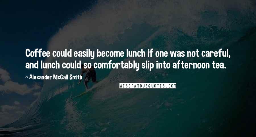 Alexander McCall Smith Quotes: Coffee could easily become lunch if one was not careful, and lunch could so comfortably slip into afternoon tea.