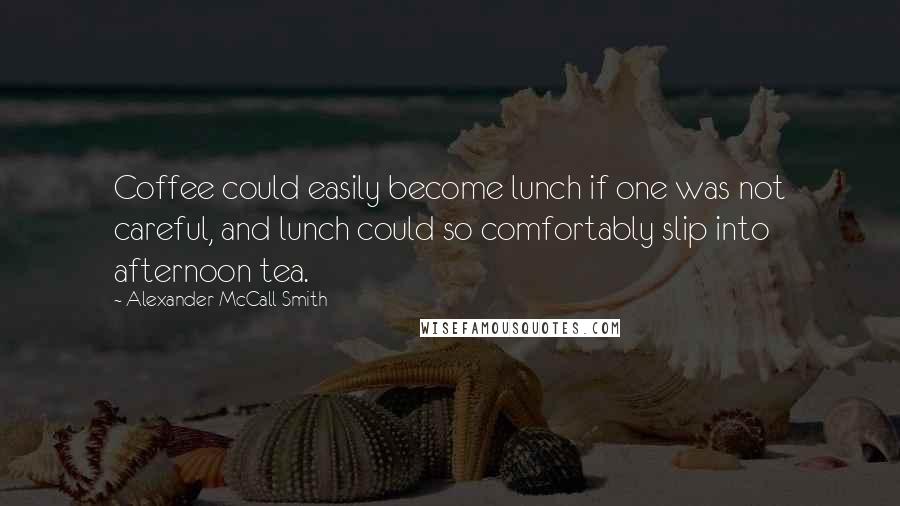 Alexander McCall Smith Quotes: Coffee could easily become lunch if one was not careful, and lunch could so comfortably slip into afternoon tea.