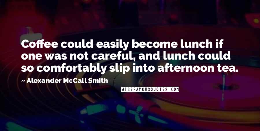 Alexander McCall Smith Quotes: Coffee could easily become lunch if one was not careful, and lunch could so comfortably slip into afternoon tea.