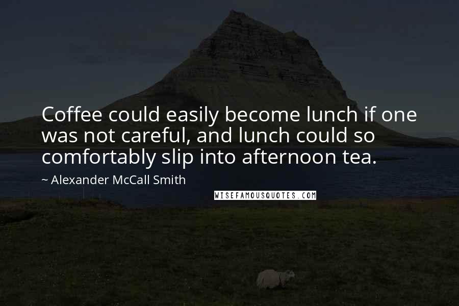 Alexander McCall Smith Quotes: Coffee could easily become lunch if one was not careful, and lunch could so comfortably slip into afternoon tea.