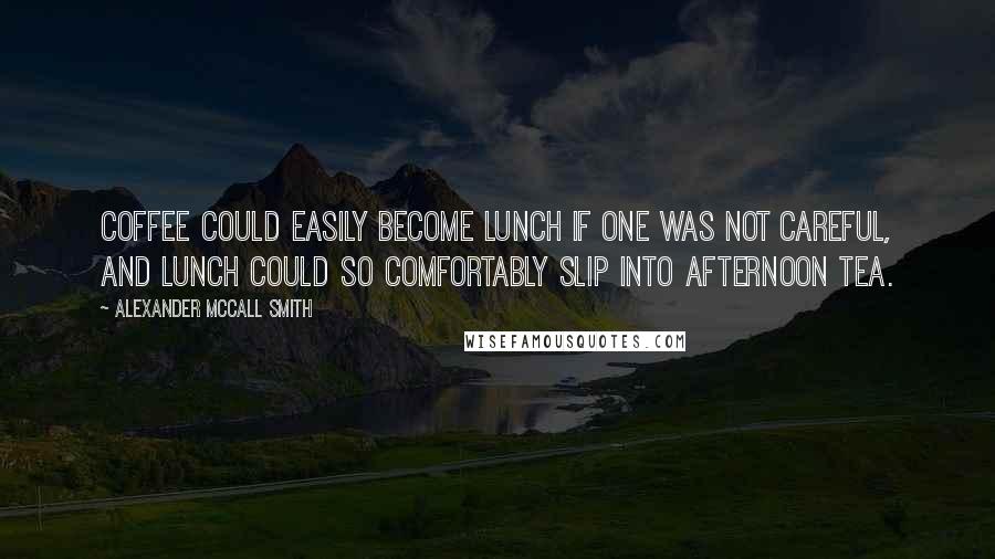 Alexander McCall Smith Quotes: Coffee could easily become lunch if one was not careful, and lunch could so comfortably slip into afternoon tea.