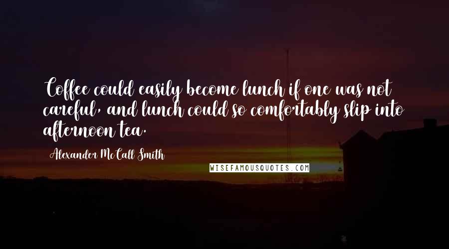 Alexander McCall Smith Quotes: Coffee could easily become lunch if one was not careful, and lunch could so comfortably slip into afternoon tea.