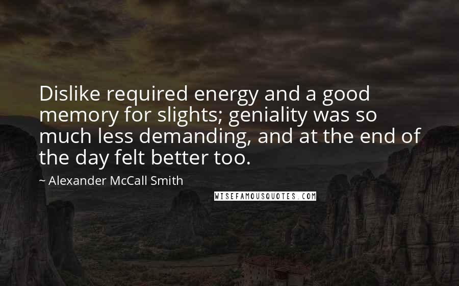 Alexander McCall Smith Quotes: Dislike required energy and a good memory for slights; geniality was so much less demanding, and at the end of the day felt better too.