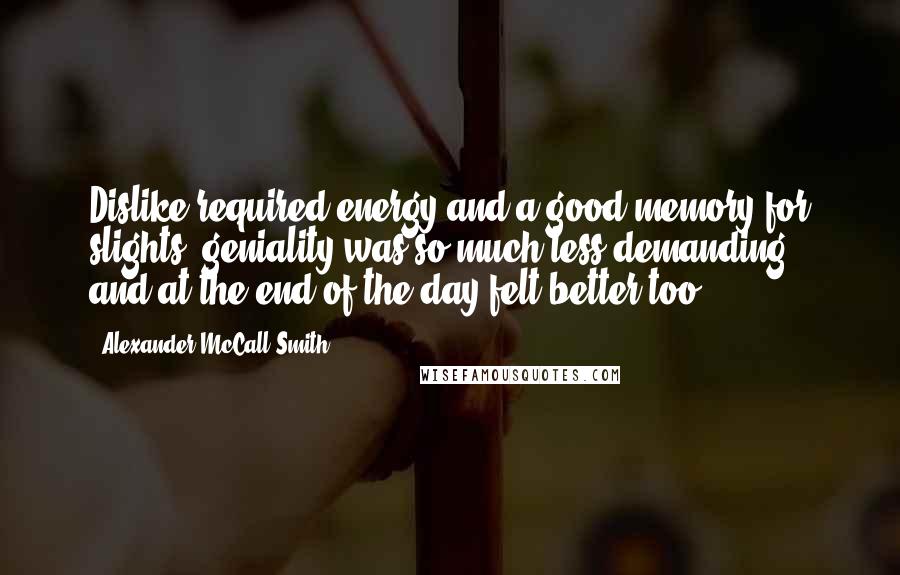 Alexander McCall Smith Quotes: Dislike required energy and a good memory for slights; geniality was so much less demanding, and at the end of the day felt better too.