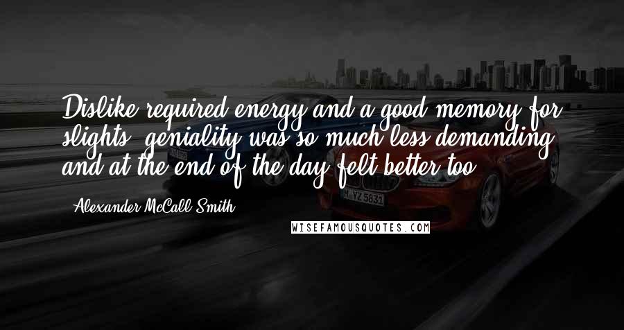 Alexander McCall Smith Quotes: Dislike required energy and a good memory for slights; geniality was so much less demanding, and at the end of the day felt better too.