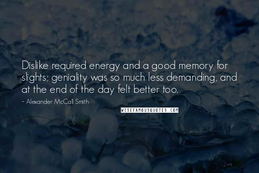 Alexander McCall Smith Quotes: Dislike required energy and a good memory for slights; geniality was so much less demanding, and at the end of the day felt better too.