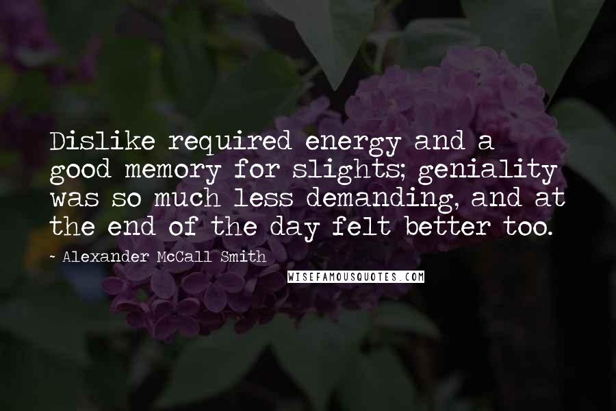 Alexander McCall Smith Quotes: Dislike required energy and a good memory for slights; geniality was so much less demanding, and at the end of the day felt better too.