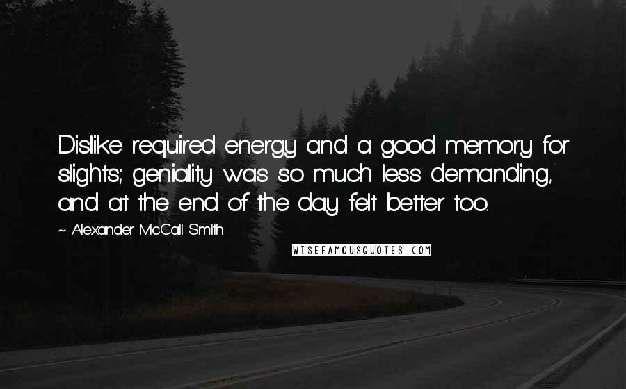 Alexander McCall Smith Quotes: Dislike required energy and a good memory for slights; geniality was so much less demanding, and at the end of the day felt better too.