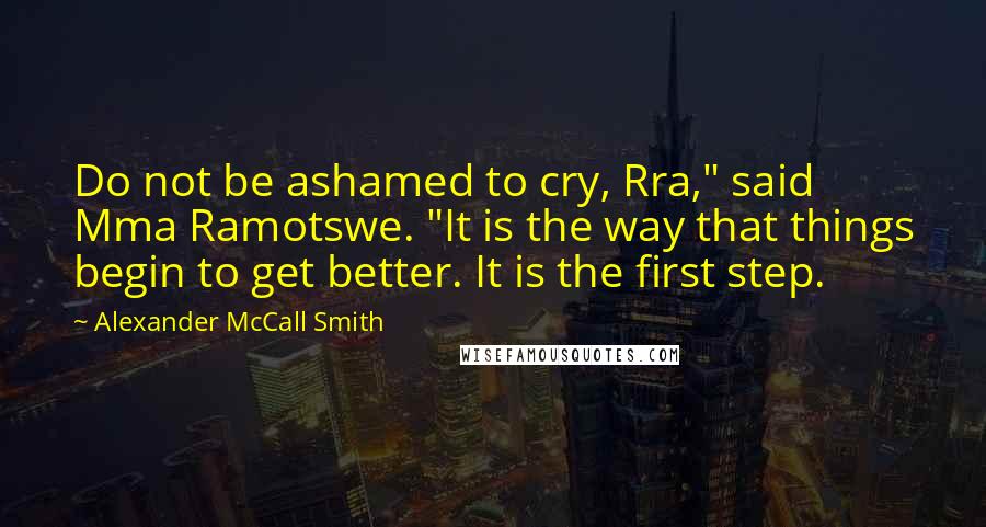 Alexander McCall Smith Quotes: Do not be ashamed to cry, Rra," said Mma Ramotswe. "It is the way that things begin to get better. It is the first step.