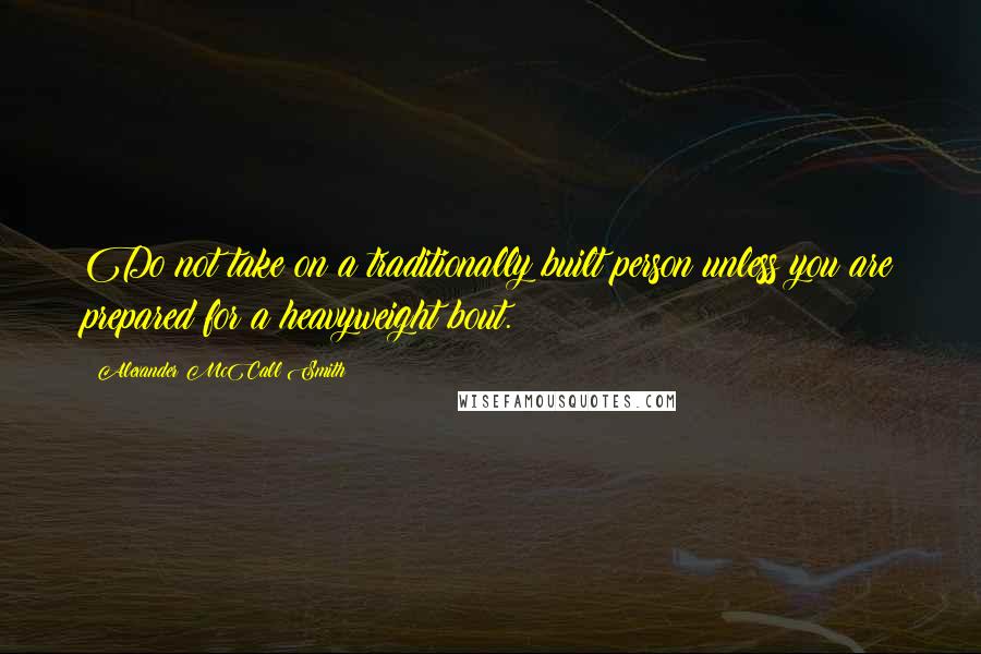 Alexander McCall Smith Quotes: Do not take on a traditionally built person unless you are prepared for a heavyweight bout.