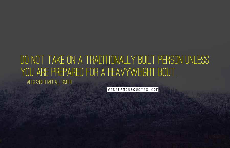 Alexander McCall Smith Quotes: Do not take on a traditionally built person unless you are prepared for a heavyweight bout.