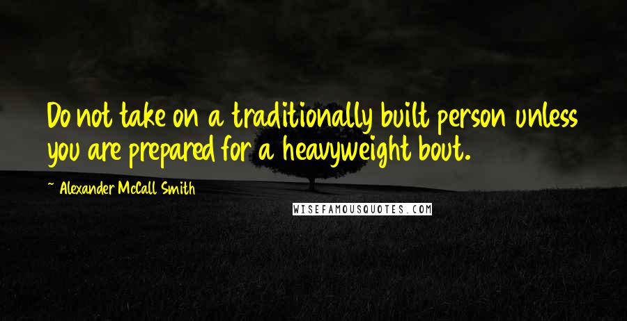 Alexander McCall Smith Quotes: Do not take on a traditionally built person unless you are prepared for a heavyweight bout.