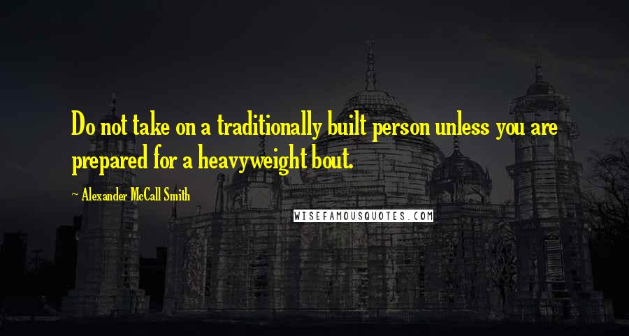 Alexander McCall Smith Quotes: Do not take on a traditionally built person unless you are prepared for a heavyweight bout.