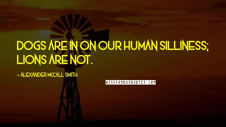 Alexander McCall Smith Quotes: Dogs are in on our human silliness; lions are not.