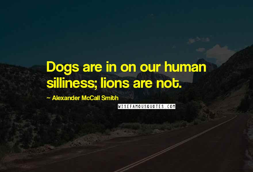 Alexander McCall Smith Quotes: Dogs are in on our human silliness; lions are not.