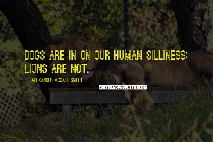 Alexander McCall Smith Quotes: Dogs are in on our human silliness; lions are not.