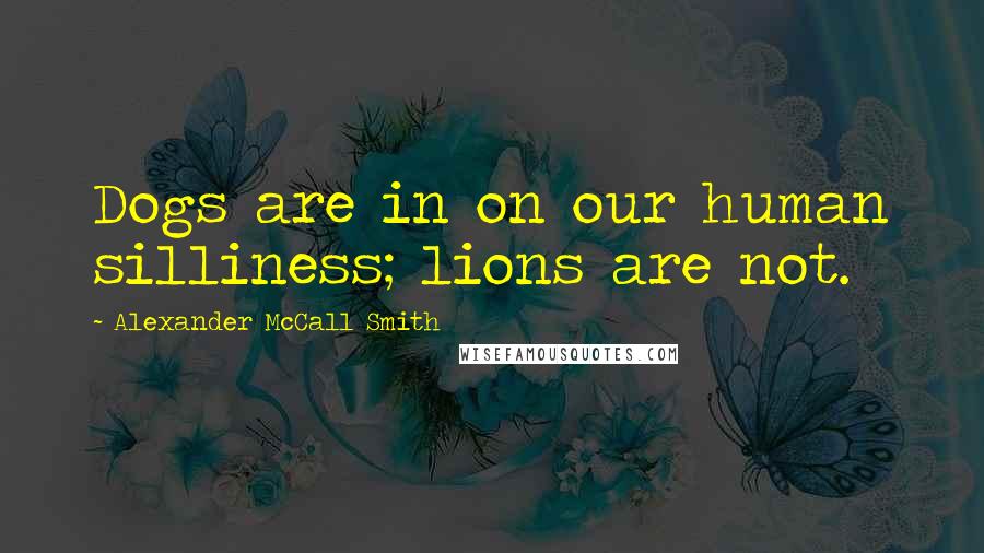 Alexander McCall Smith Quotes: Dogs are in on our human silliness; lions are not.