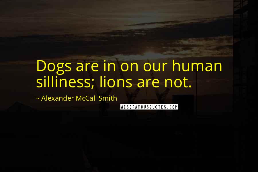 Alexander McCall Smith Quotes: Dogs are in on our human silliness; lions are not.