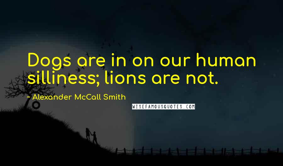 Alexander McCall Smith Quotes: Dogs are in on our human silliness; lions are not.