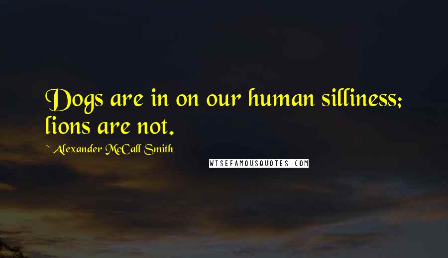 Alexander McCall Smith Quotes: Dogs are in on our human silliness; lions are not.