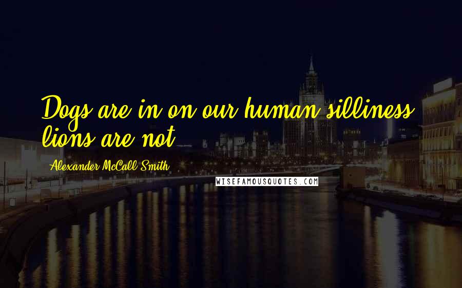 Alexander McCall Smith Quotes: Dogs are in on our human silliness; lions are not.