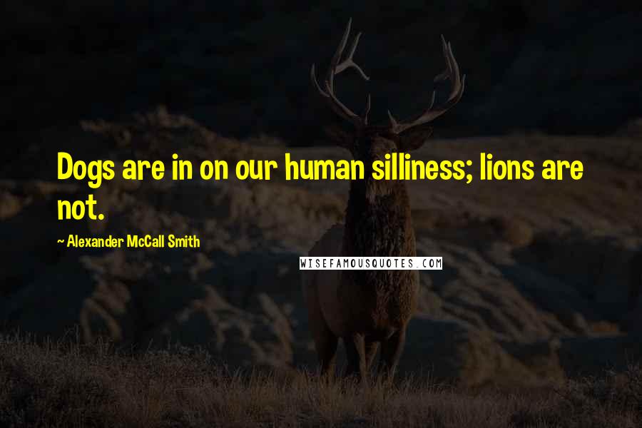 Alexander McCall Smith Quotes: Dogs are in on our human silliness; lions are not.