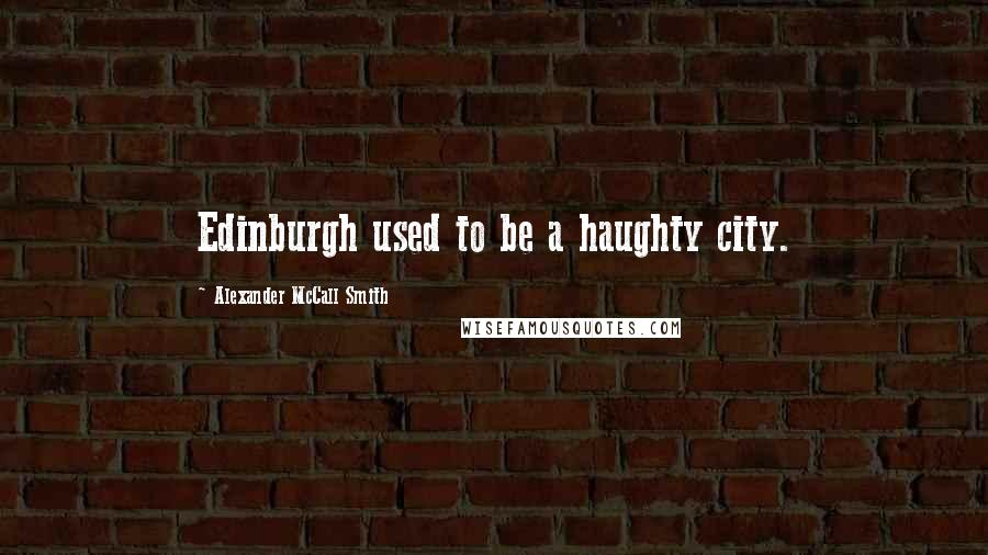 Alexander McCall Smith Quotes: Edinburgh used to be a haughty city.